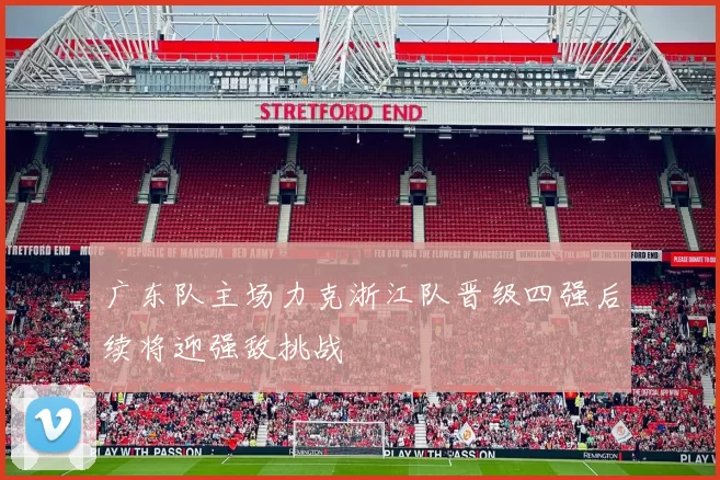 广东队主场力克浙江队晋级四强后续将迎强敌挑战