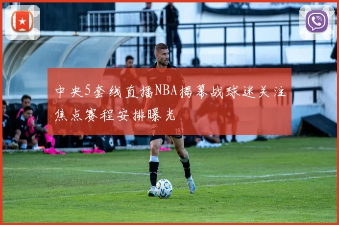 中央5套线直播NBA揭幕战球迷关注焦点赛程安排曝光