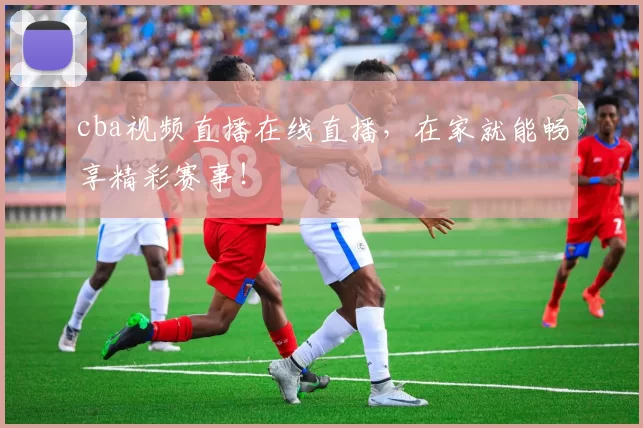 cba视频直播在线直播，在家就能畅享精彩赛事！