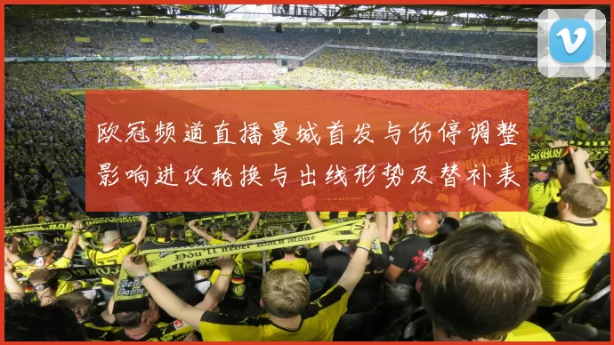 欧冠频道直播曼城首发与伤停调整影响进攻轮换与出线形势及替补表现