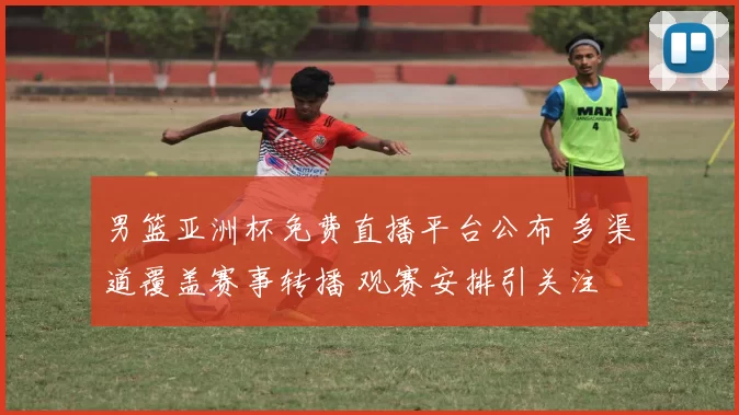 男篮亚洲杯免费直播平台公布 多渠道覆盖赛事转播 观赛安排引关注