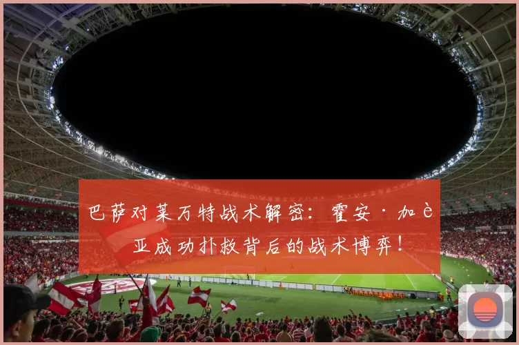 巴萨对莱万特战术解密：霍安·加西亚成功扑救背后的战术博弈！