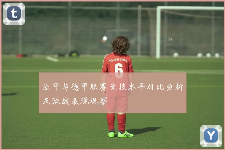 法甲与德甲联赛竞技水平对比分析及欧战表现观察