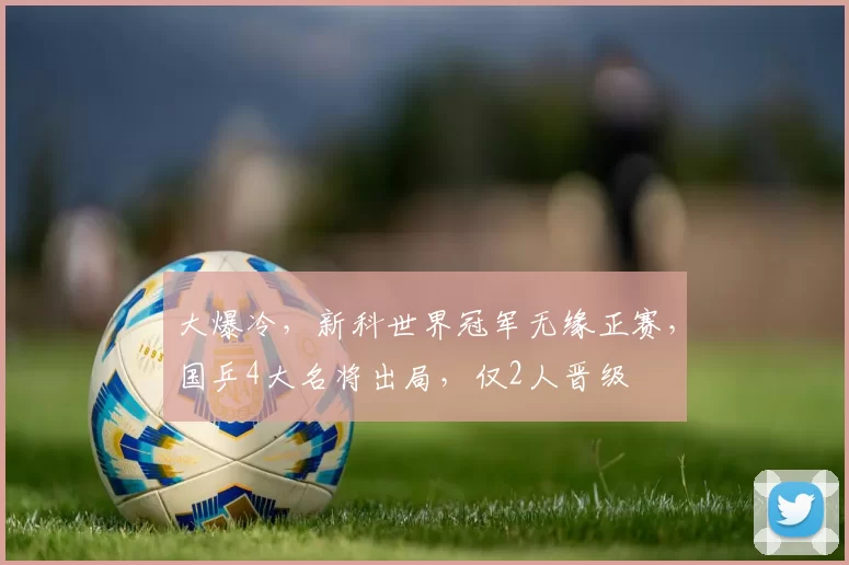 大爆冷,新科世界冠军无缘正赛,国乒4大名将出局,仅2人晋级