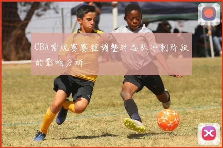 CBA常规赛赛程调整对各队冲刺阶段的影响分析