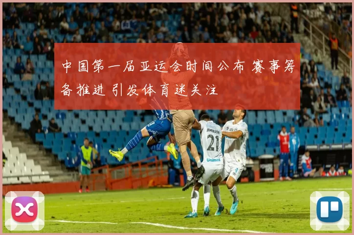 中国第一届亚运会时间公布 赛事筹备推进 引发体育迷关注