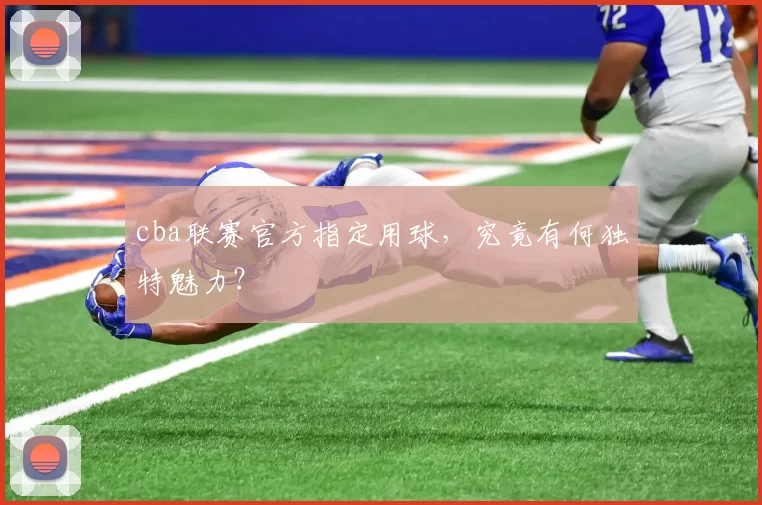 cba联赛官方指定用球，究竟有何独特魅力？