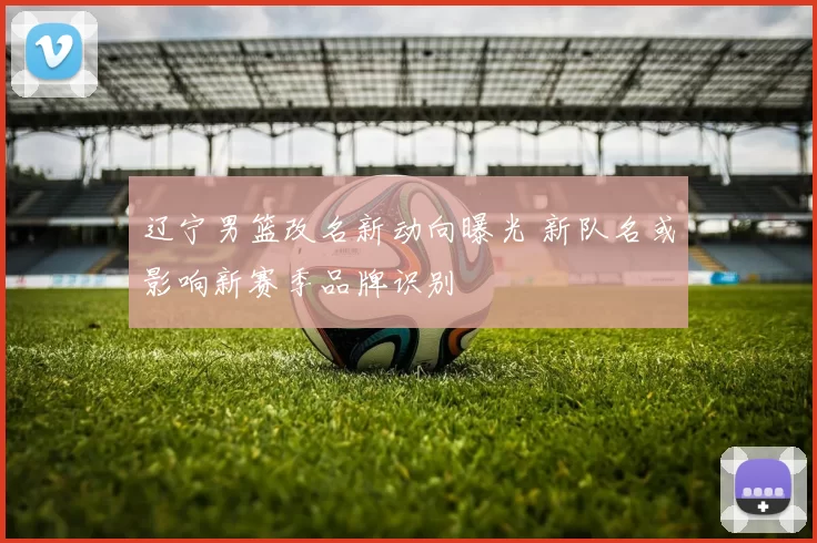 辽宁男篮改名新动向曝光 新队名或影响新赛季品牌识别