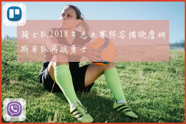 骑士队2018年总决赛阵容揭晓詹姆斯率队再战勇士