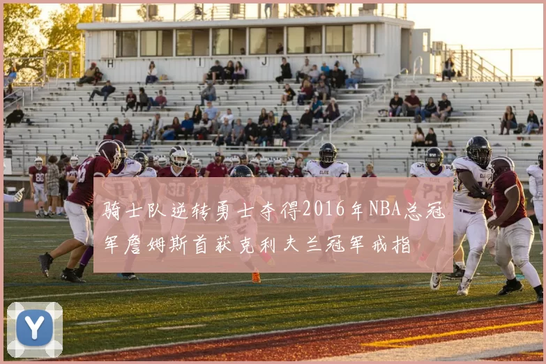 骑士队逆转勇士夺得2016年NBA总冠军詹姆斯首获克利夫兰冠军戒指