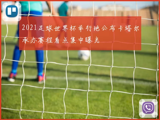 2021足球世界杯举行地公布卡塔尔承办赛程看点集中曝光