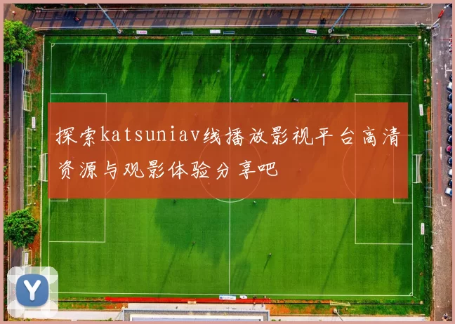 探索katsuniav线播放影视平台高清资源与观影体验分享吧