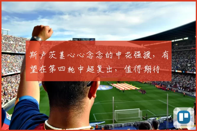 斯卢茨基心心念念的申花强援，有望在第四轮中超复出，值得期待