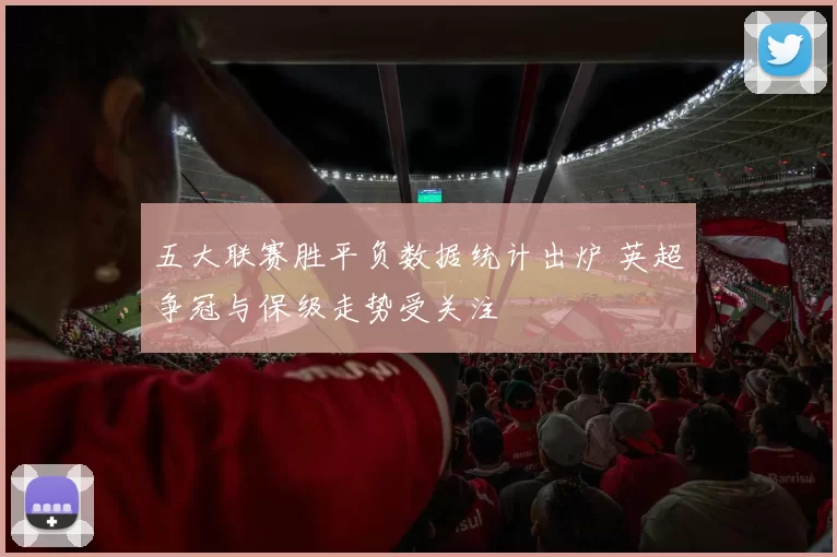 五大联赛胜平负数据统计出炉 英超争冠与保级走势受关注