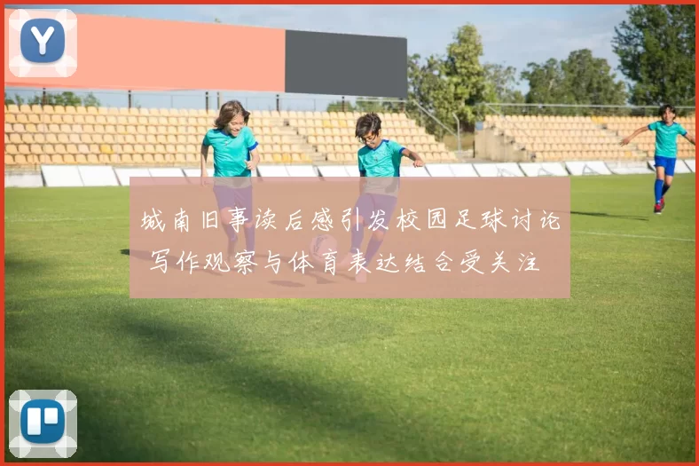 城南旧事读后感引发校园足球讨论 写作观察与体育表达结合受关注