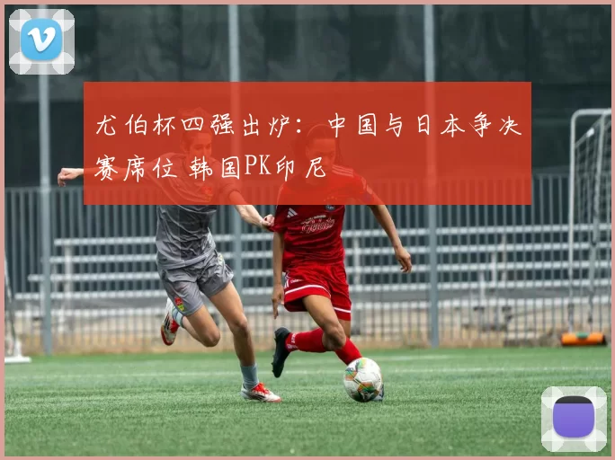 尤伯杯四强出炉：中国与日本争决赛席位 韩国PK印尼