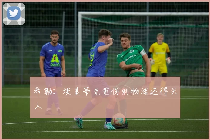 希勒：埃基蒂克重伤利物浦还得买人