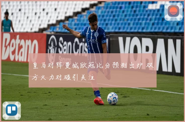 皇马对阵曼城欧冠比分预测出炉 双方火力对碰引关注
