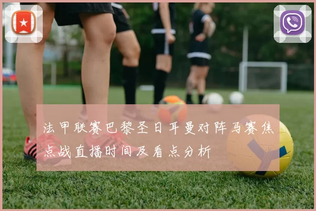 法甲联赛巴黎圣日耳曼对阵马赛焦点战直播时间及看点分析