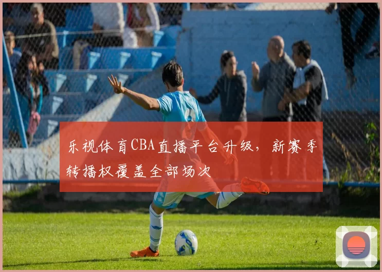 乐视体育CBA直播平台升级，新赛季转播权覆盖全部场次