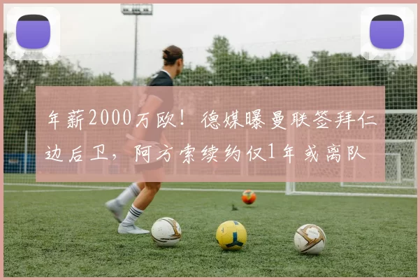年薪2000万欧！德媒曝曼联签拜仁边后卫，阿方索续约仅1年或离队