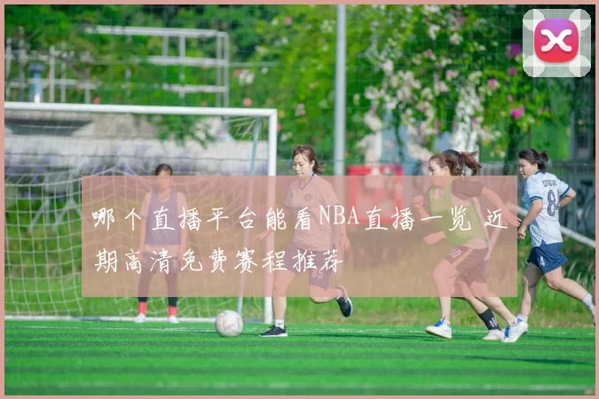 哪个直播平台能看NBA直播一览 近期高清免费赛程推荐