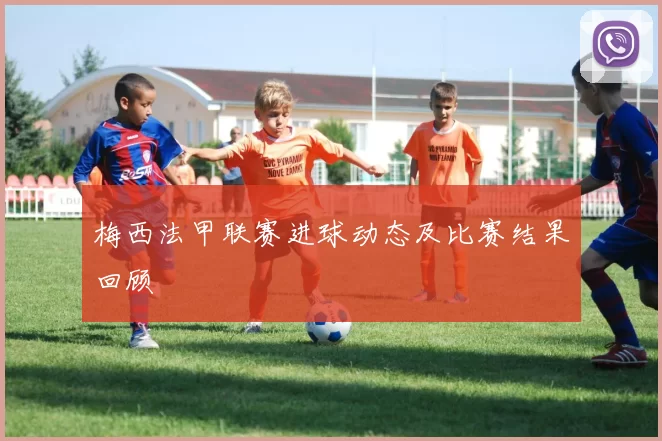 梅西法甲联赛进球动态及比赛结果回顾