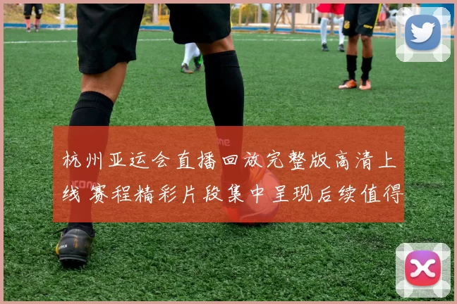 杭州亚运会直播回放完整版高清上线 赛程精彩片段集中呈现后续值得回看