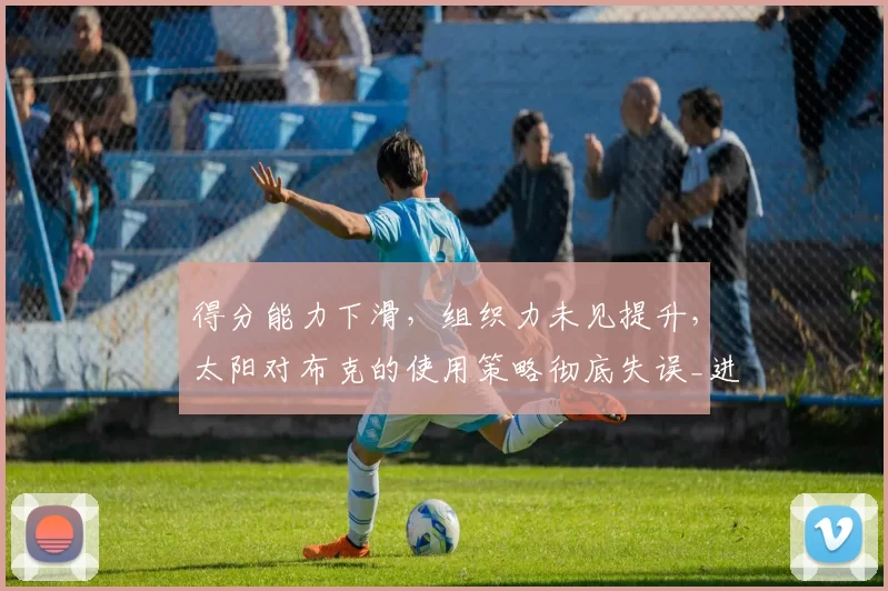 得分能力下滑，组织力未见提升，太阳对布克的使用策略彻底失误_进攻_投篮_1