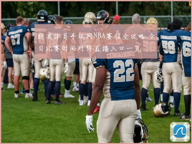 新浪体育手机网NBA赛程全攻略 今日比赛时间对阵直播入口一览