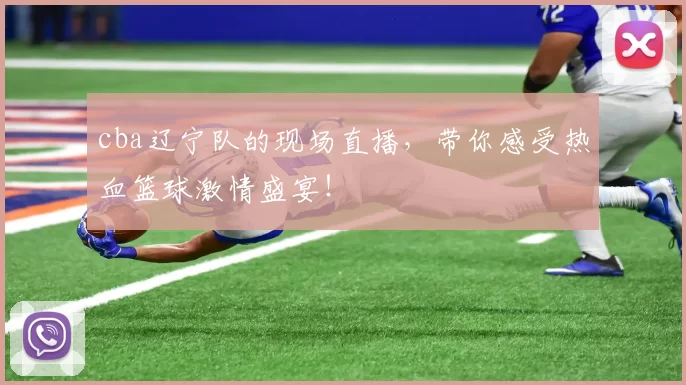 cba辽宁队的现场直播,带你感受热血篮球激情盛宴!