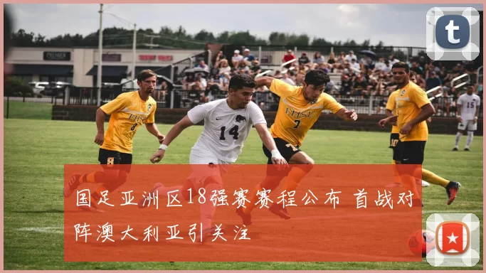 国足亚洲区18强赛赛程公布 首战对阵澳大利亚引关注