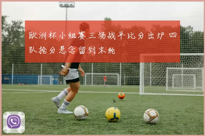 欧洲杯小组赛三场战平比分出炉 四队抢分悬念留到末轮