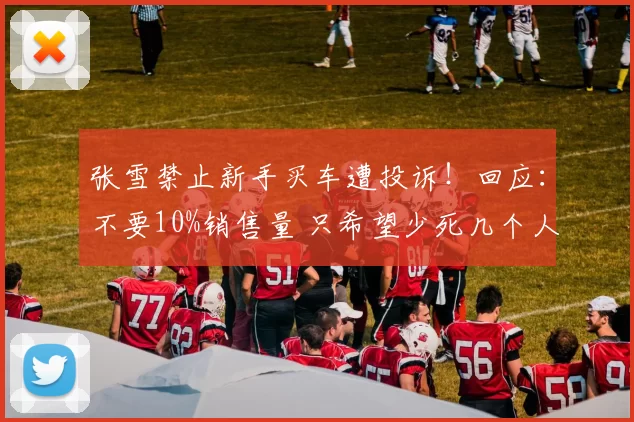 张雪禁止新手买车遭投诉！回应：不要10%销售量 只希望少死几个人