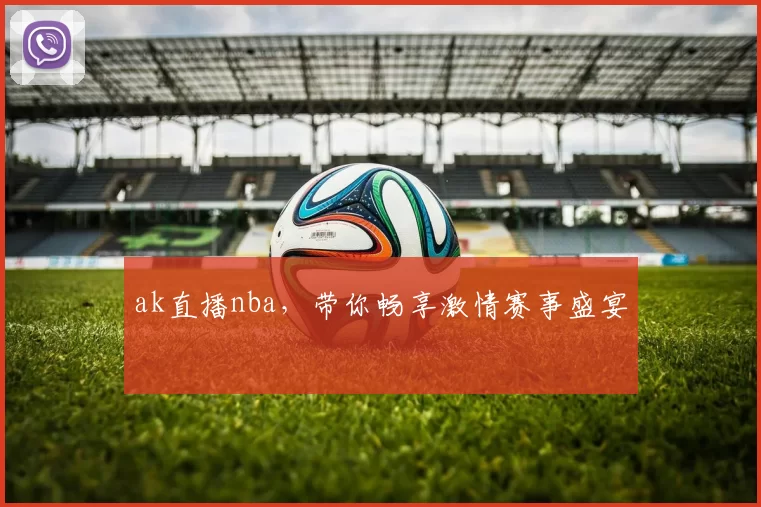 ak直播nba，带你畅享激情赛事盛宴