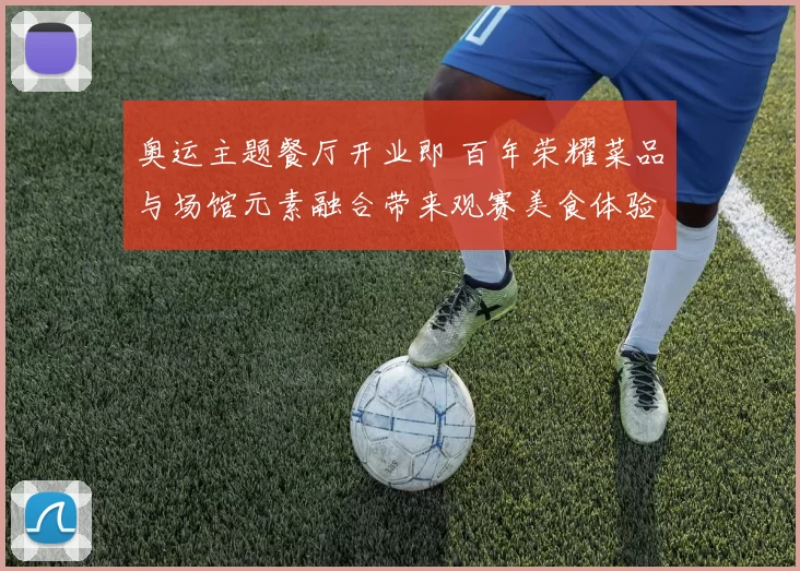 奥运主题餐厅开业即 百年荣耀菜品与场馆元素融合带来观赛美食体验