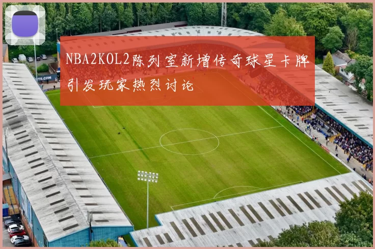 NBA2KOL2陈列室新增传奇球星卡牌引发玩家热烈讨论