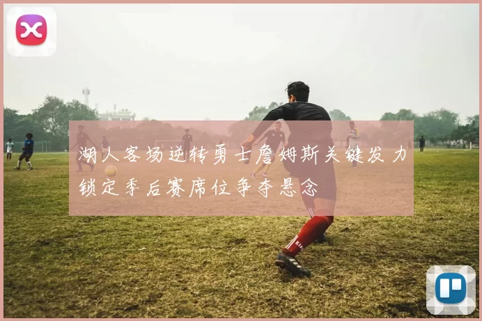 湖人客场逆转勇士詹姆斯关键发力锁定季后赛席位争夺悬念