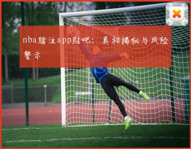 nba赌注app贴吧:真相揭秘与风险警示