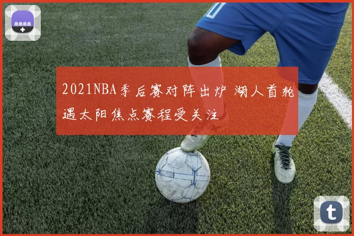 2021NBA季后赛对阵出炉 湖人首轮遇太阳焦点赛程受关注