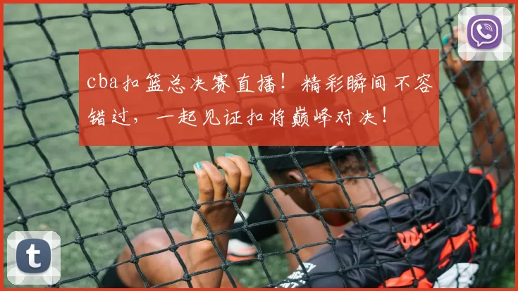 cba扣篮总决赛直播！精彩瞬间不容错过，一起见证扣将巅峰对决！