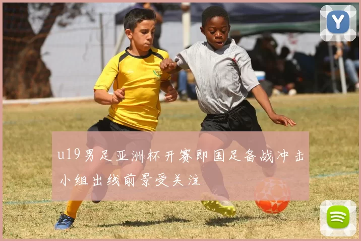 u19男足亚洲杯开赛即国足备战冲击小组出线前景受关注