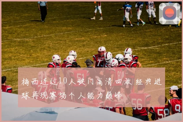 梅西连过10人破门高清回放 经典进球再现赛场个人能力巅峰