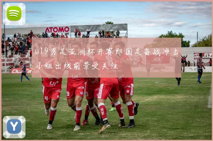 u19男足亚洲杯开赛即国足备战冲击小组出线前景受关注