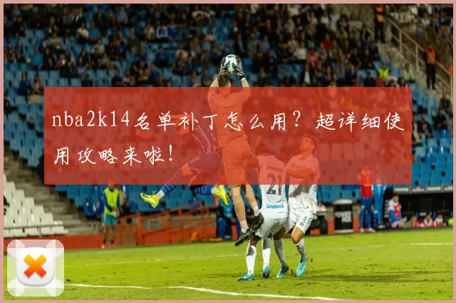 nba2k14名单补丁怎么用？超详细使用攻略来啦！