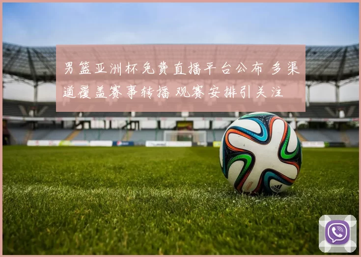 男篮亚洲杯免费直播平台公布 多渠道覆盖赛事转播 观赛安排引关注