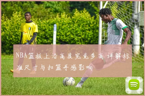 NBA篮板上沿高度究竟多高 详解标准尺寸与扣篮手感影响