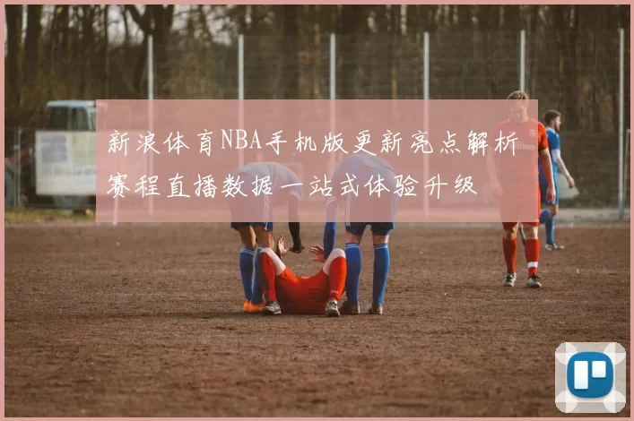新浪体育NBA手机版更新亮点解析 赛程直播数据一站式体验升级
