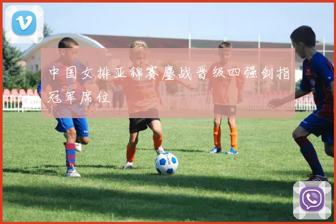 中国女排亚锦赛鏖战晋级四强剑指冠军席位