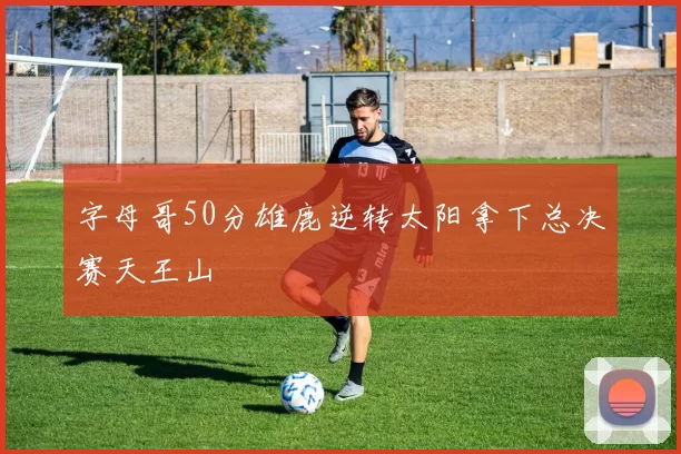 字母哥50分雄鹿逆转太阳拿下总决赛天王山